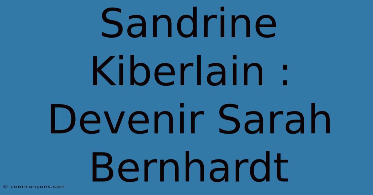 Sandrine Kiberlain : Devenir Sarah Bernhardt