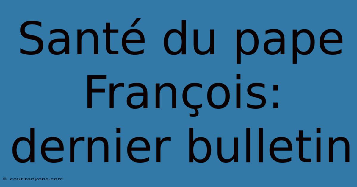 Santé Du Pape François: Dernier Bulletin