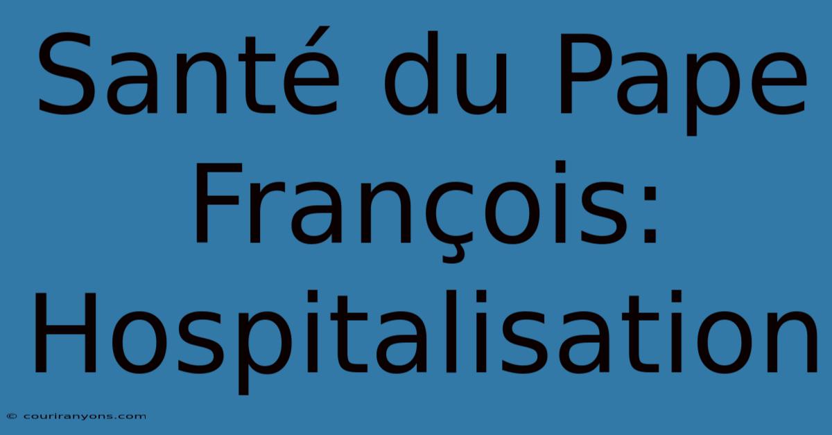 Santé Du Pape François: Hospitalisation