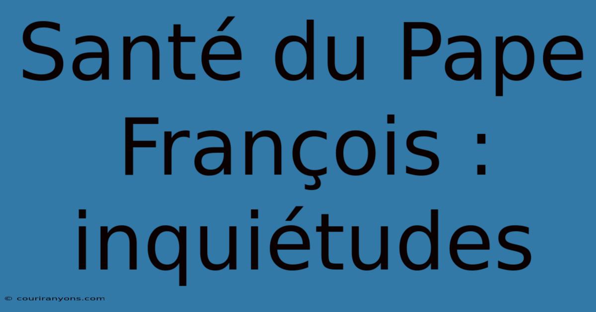 Santé Du Pape François : Inquiétudes