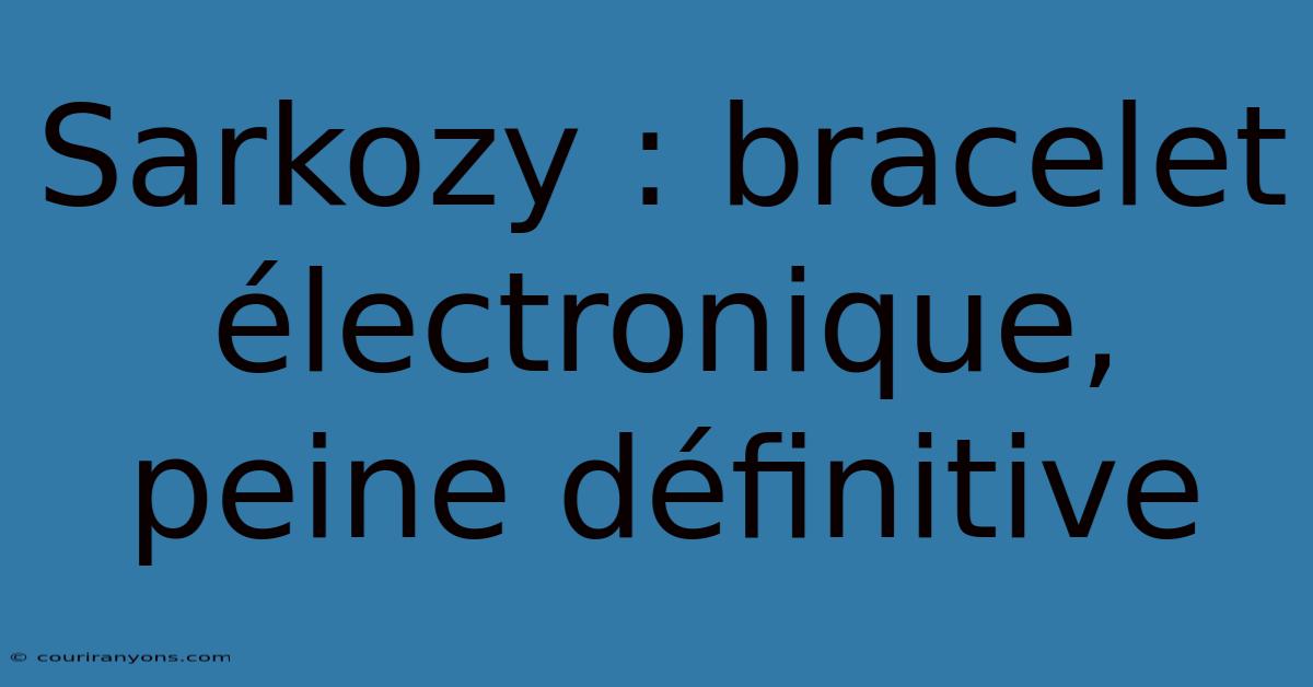 Sarkozy : Bracelet Électronique, Peine Définitive