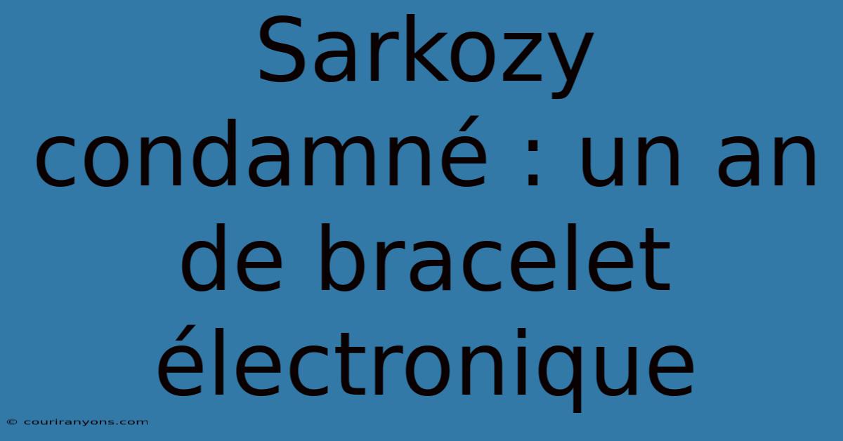 Sarkozy Condamné : Un An De Bracelet Électronique