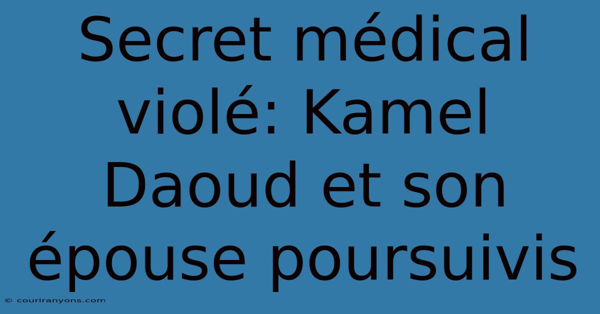 Secret Médical Violé: Kamel Daoud Et Son Épouse Poursuivis