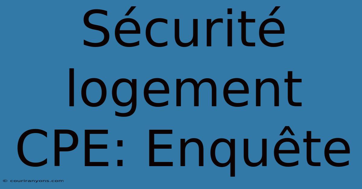 Sécurité Logement CPE: Enquête