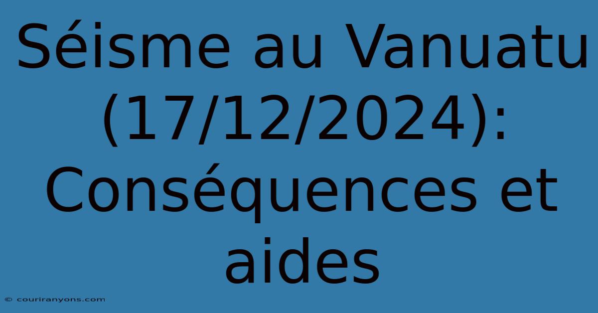 Séisme Au Vanuatu (17/12/2024): Conséquences Et Aides