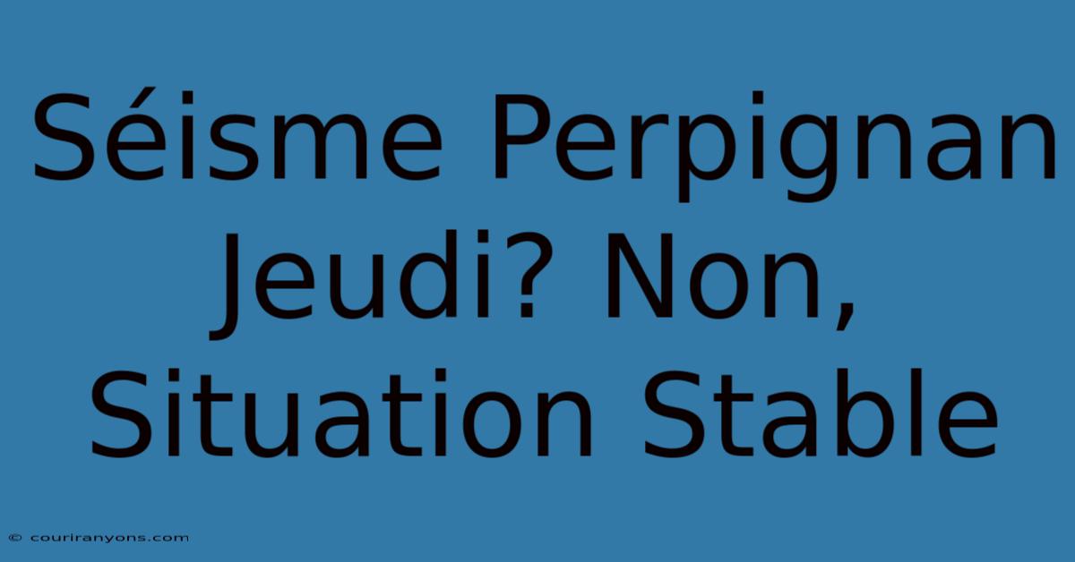 Séisme Perpignan Jeudi? Non, Situation Stable