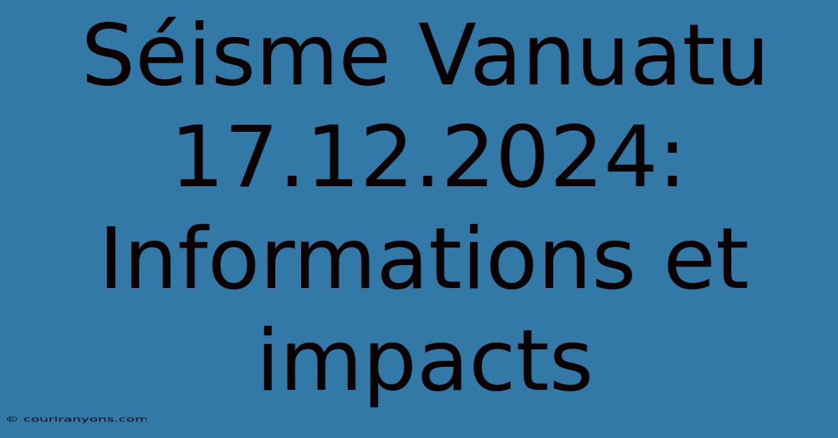 Séisme Vanuatu 17.12.2024: Informations Et Impacts