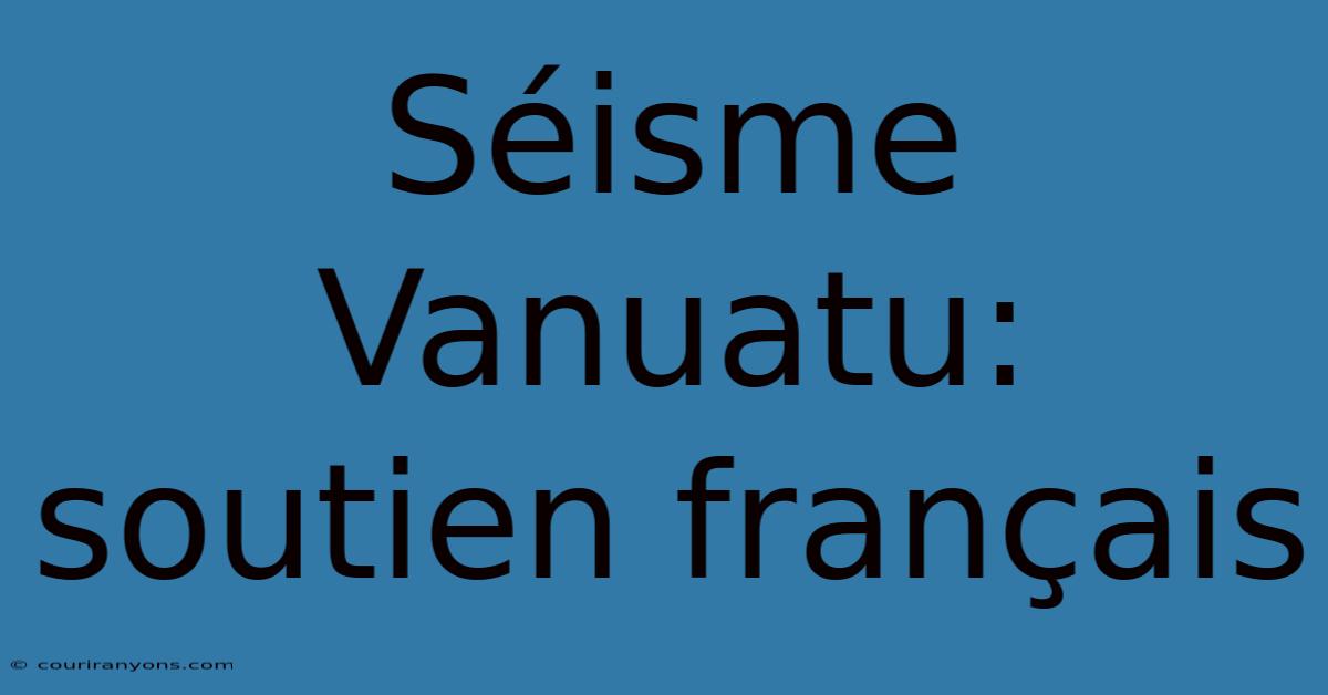 Séisme Vanuatu: Soutien Français