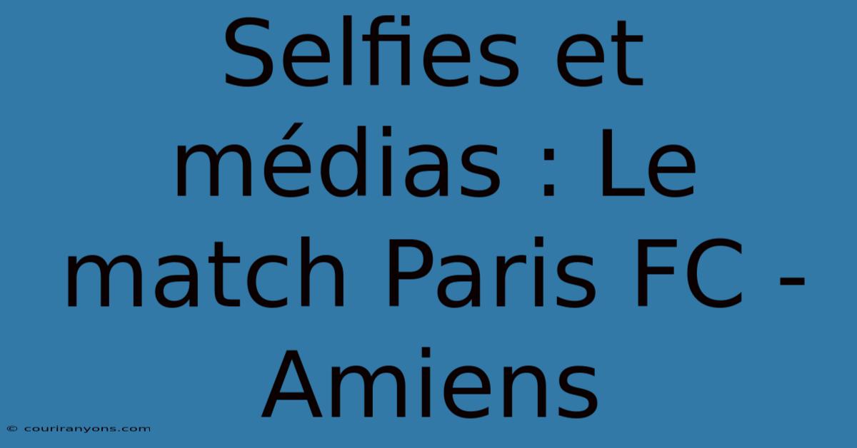 Selfies Et Médias : Le Match Paris FC - Amiens