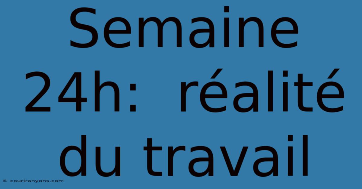 Semaine 24h:  Réalité Du Travail