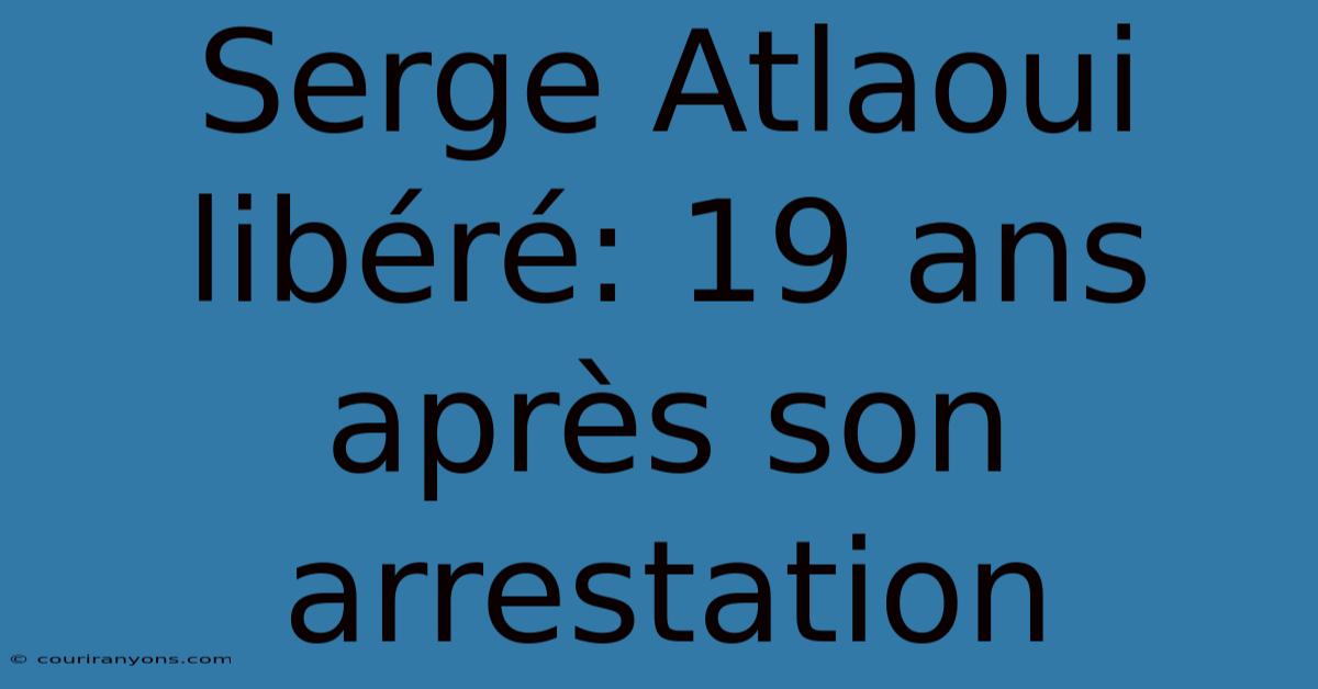 Serge Atlaoui Libéré: 19 Ans Après Son Arrestation