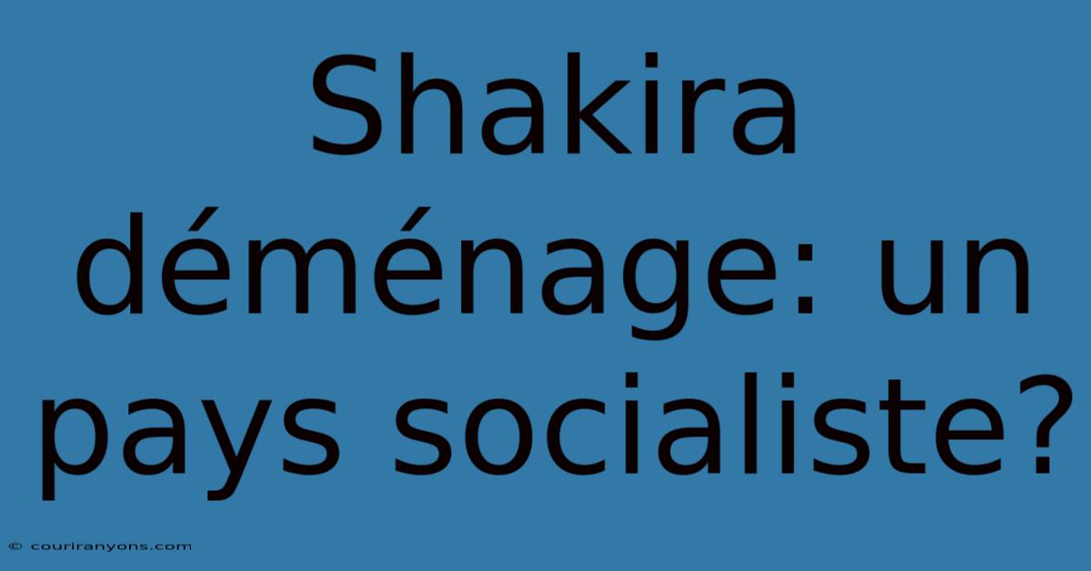 Shakira Déménage: Un Pays Socialiste?