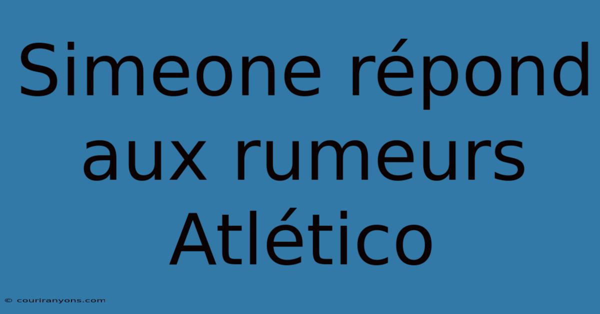 Simeone Répond Aux Rumeurs Atlético