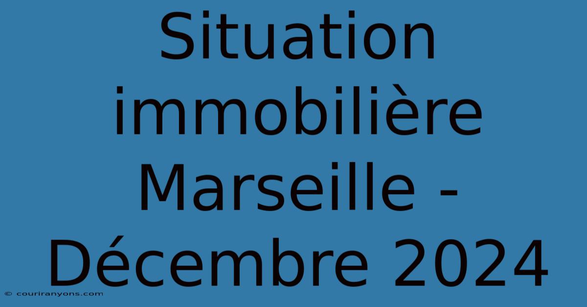 Situation Immobilière Marseille - Décembre 2024