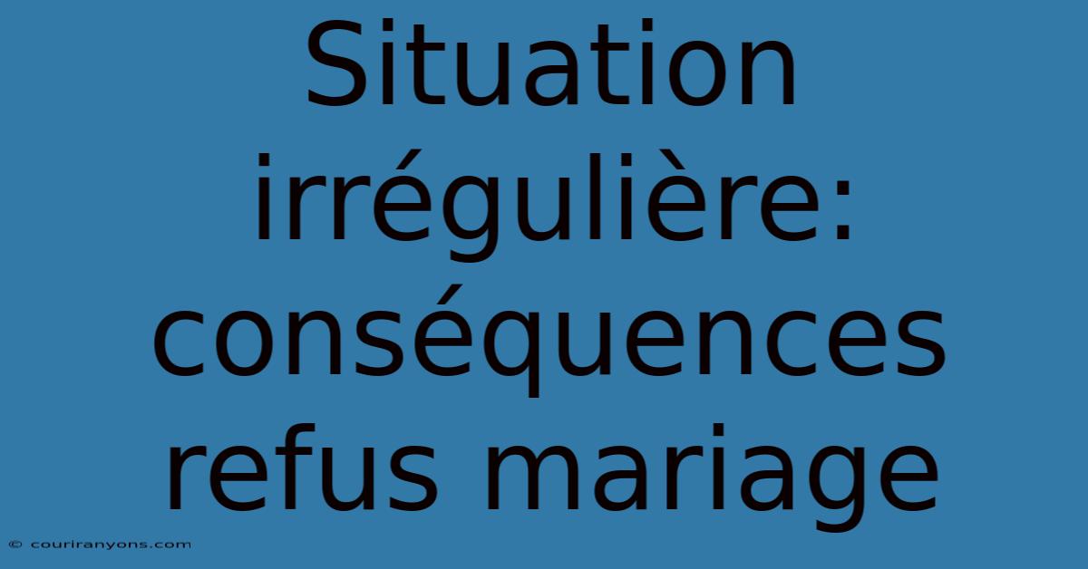 Situation Irrégulière: Conséquences Refus Mariage