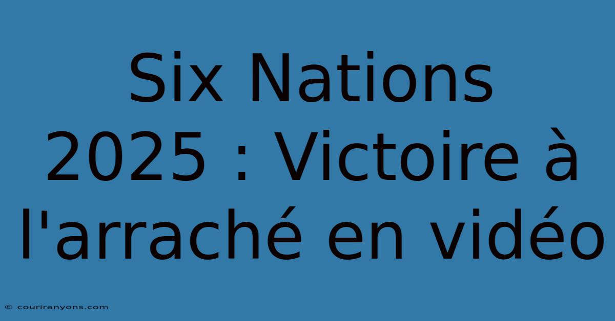 Six Nations 2025 : Victoire À L'arraché En Vidéo