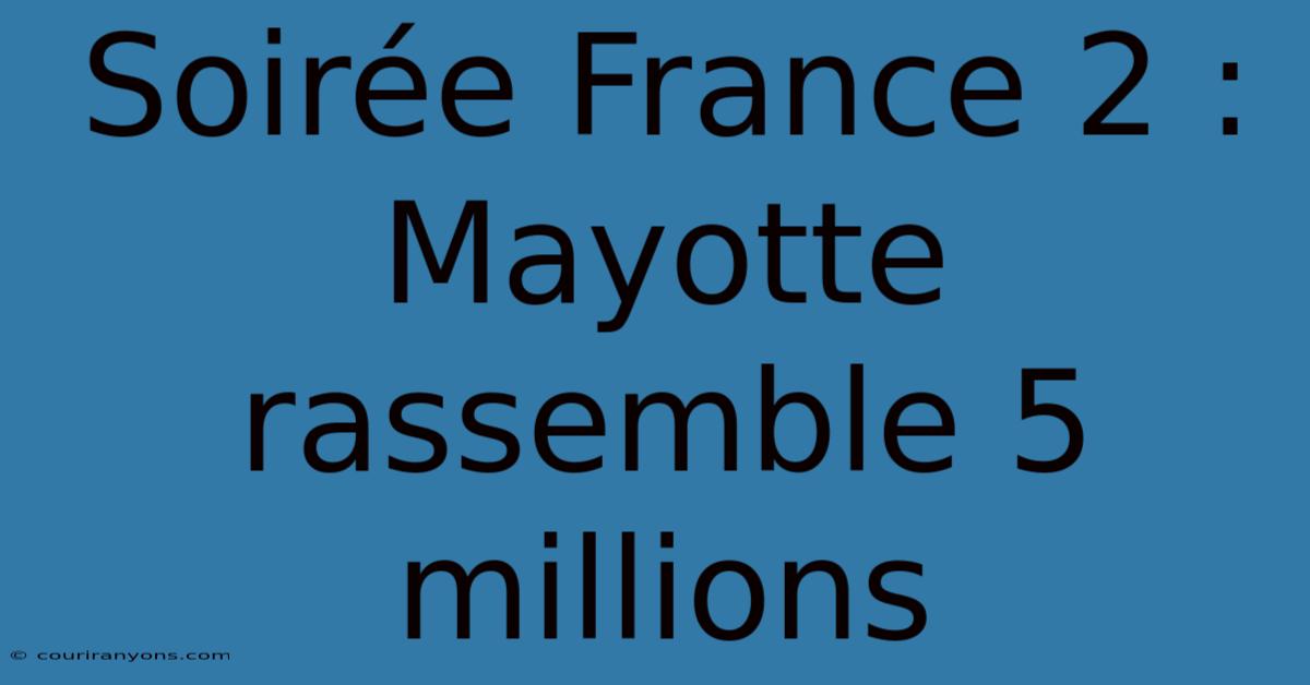 Soirée France 2 : Mayotte Rassemble 5 Millions