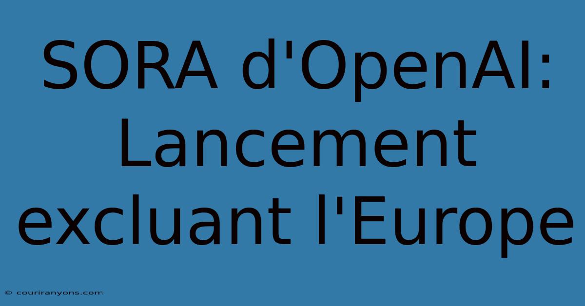 SORA D'OpenAI: Lancement Excluant L'Europe