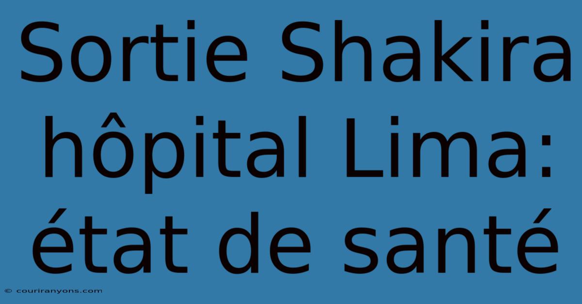 Sortie Shakira Hôpital Lima: État De Santé