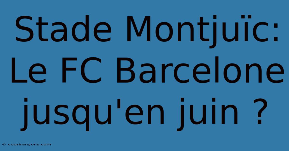 Stade Montjuïc: Le FC Barcelone Jusqu'en Juin ?