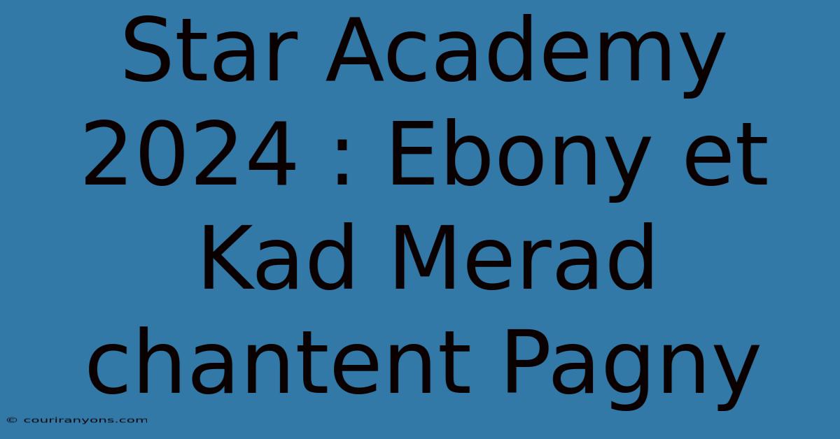 Star Academy 2024 : Ebony Et Kad Merad Chantent Pagny