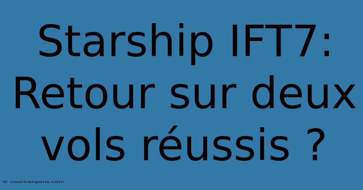 Starship IFT7: Retour Sur Deux Vols Réussis ?