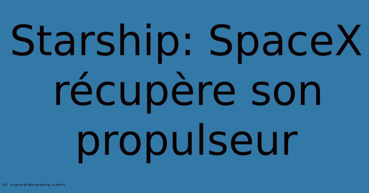 Starship: SpaceX Récupère Son Propulseur