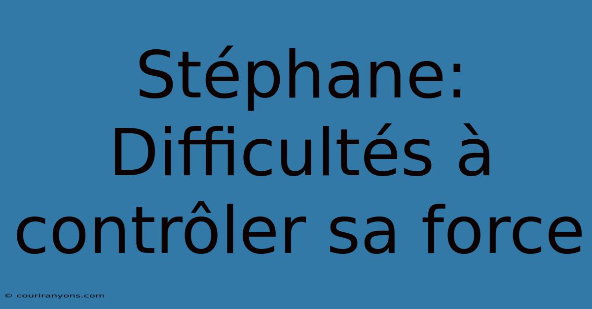 Stéphane: Difficultés À Contrôler Sa Force