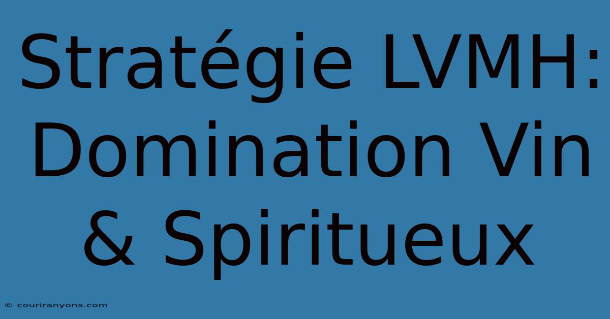 Stratégie LVMH: Domination Vin & Spiritueux