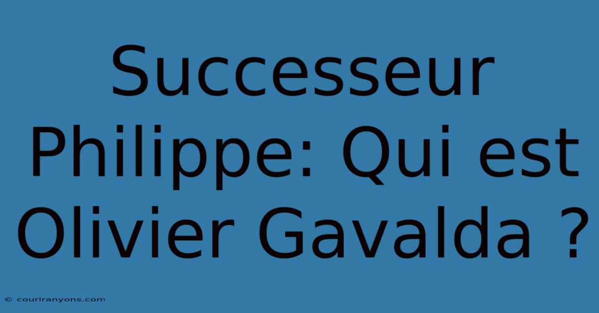 Successeur Philippe: Qui Est Olivier Gavalda ?