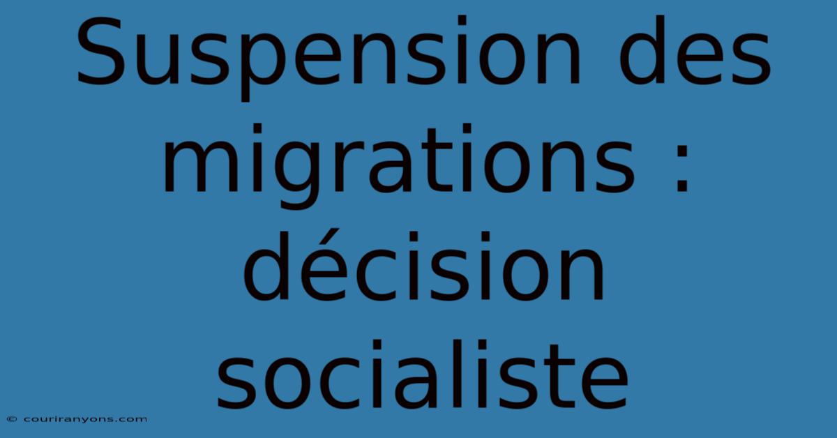 Suspension Des Migrations :  Décision Socialiste