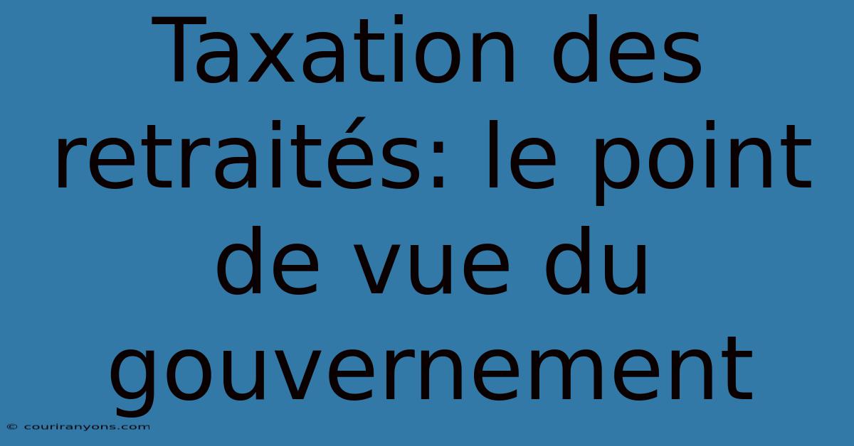 Taxation Des Retraités: Le Point De Vue Du Gouvernement