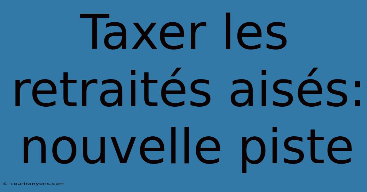 Taxer Les Retraités Aisés: Nouvelle Piste