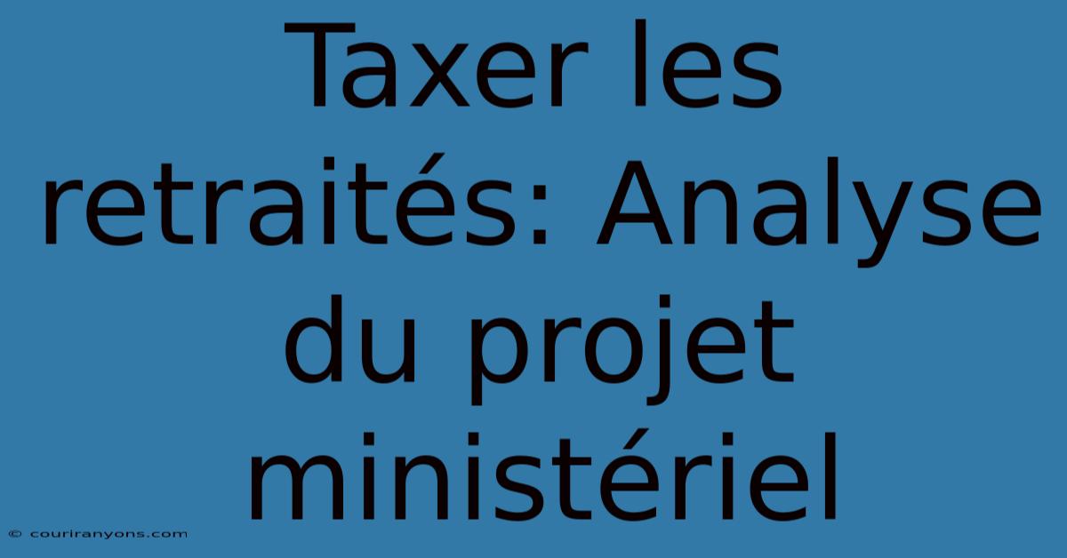 Taxer Les Retraités: Analyse Du Projet Ministériel