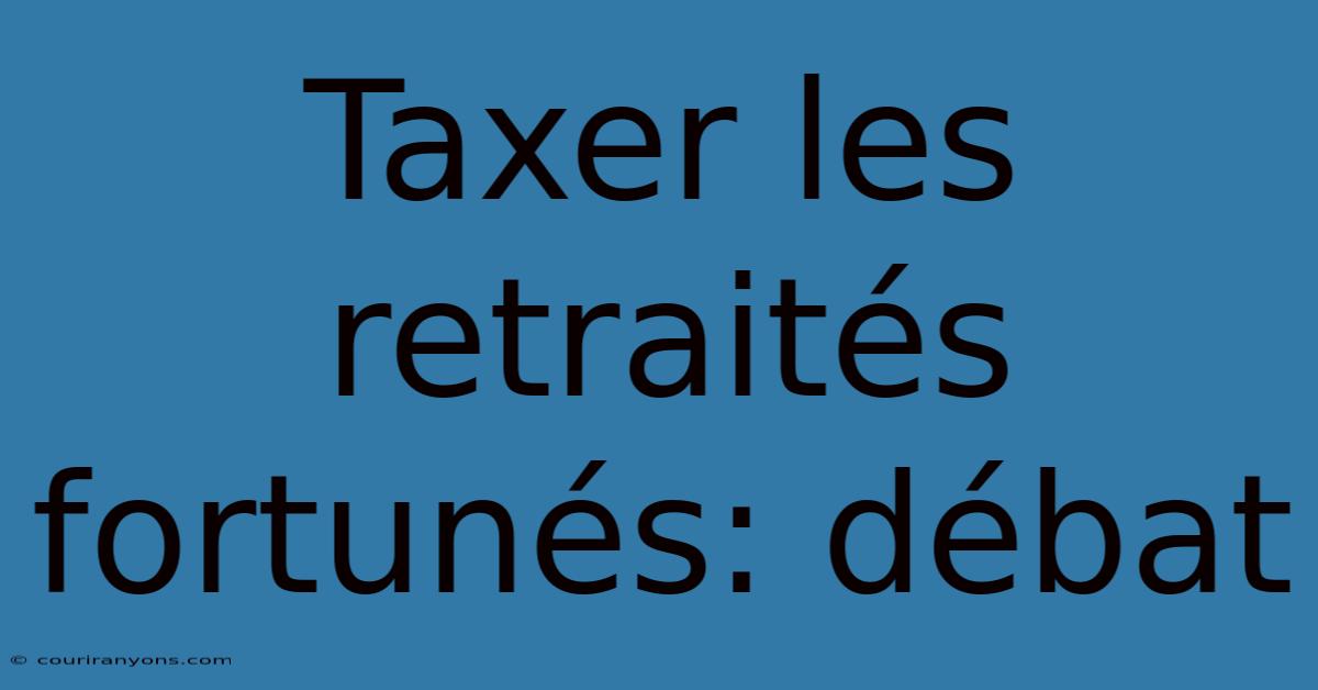 Taxer Les Retraités Fortunés: Débat