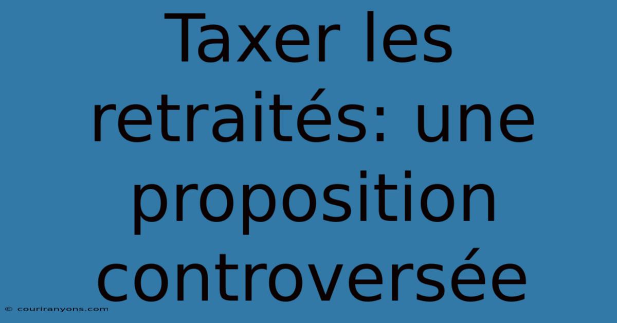 Taxer Les Retraités: Une Proposition Controversée