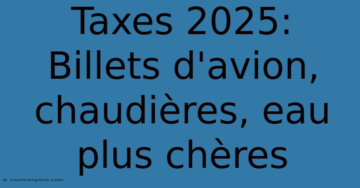 Taxes 2025: Billets D'avion, Chaudières, Eau Plus Chères