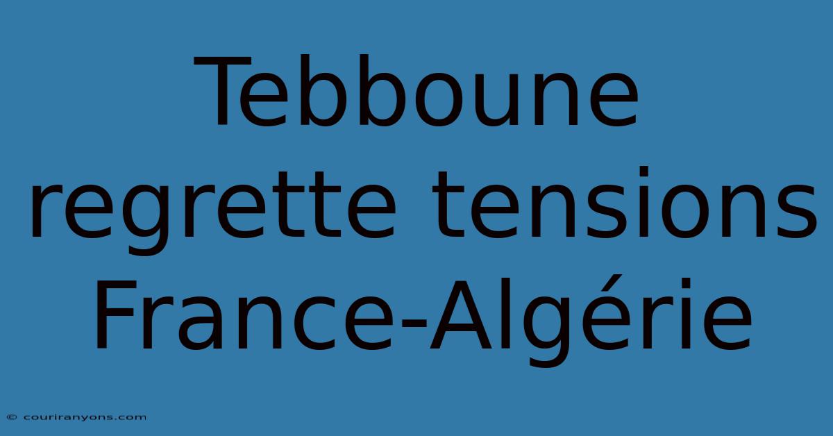 Tebboune Regrette Tensions France-Algérie