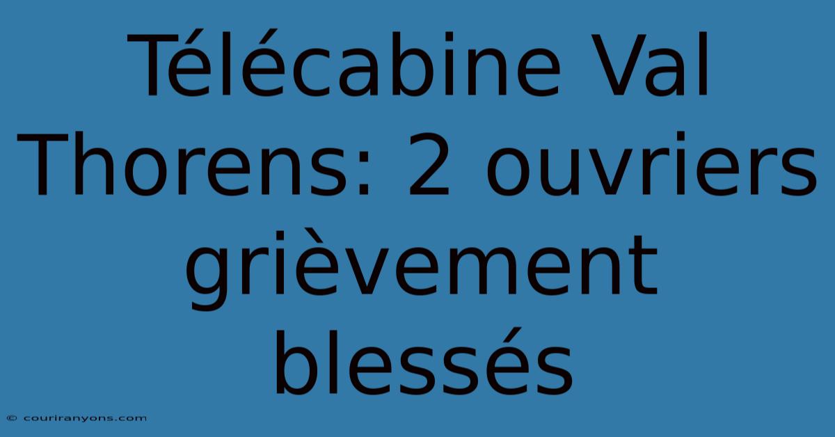 Télécabine Val Thorens: 2 Ouvriers Grièvement Blessés