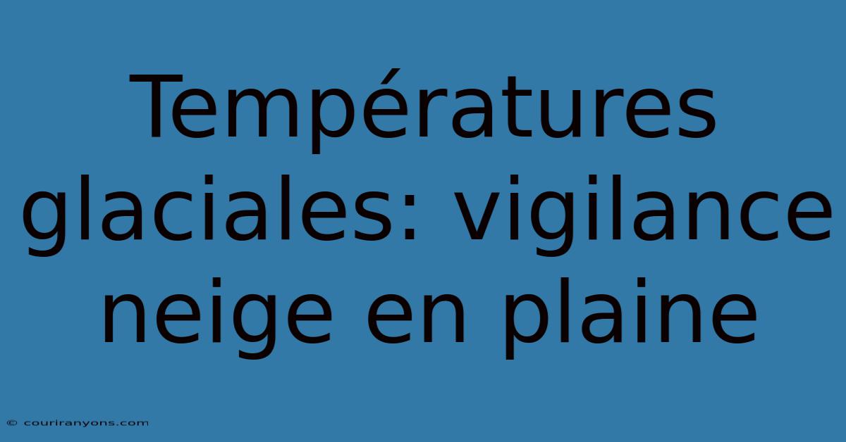 Températures Glaciales: Vigilance Neige En Plaine