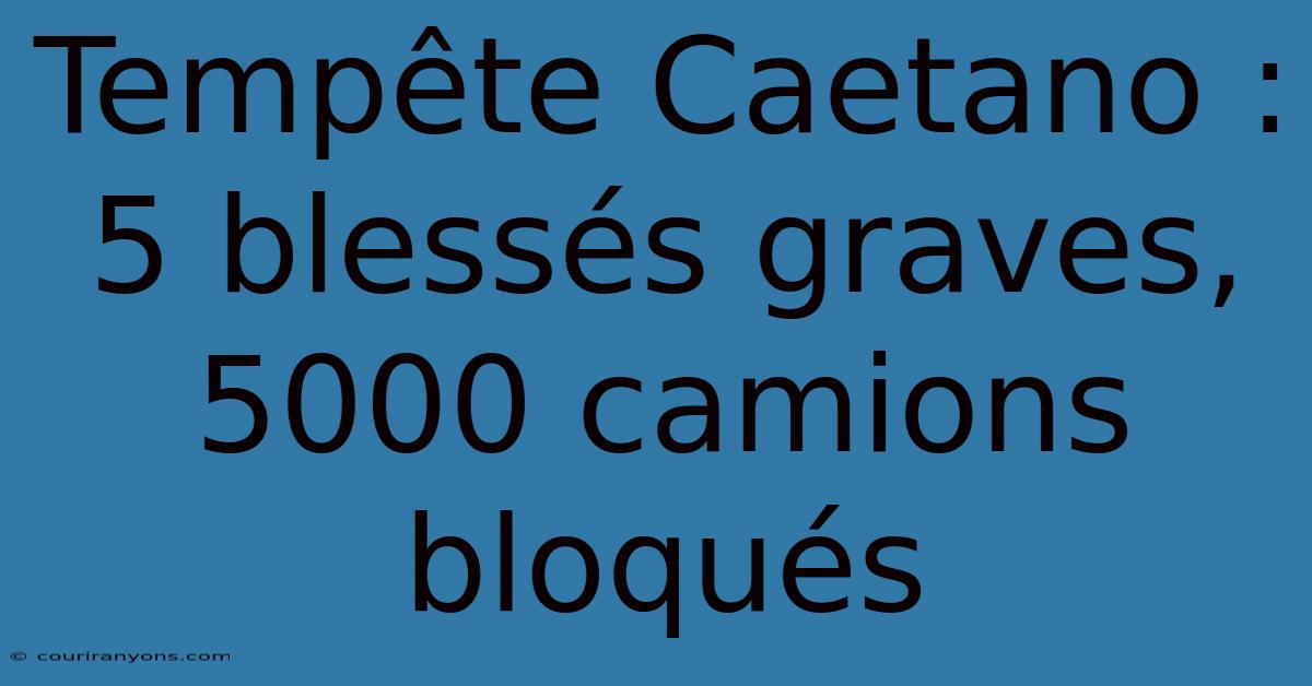 Tempête Caetano : 5 Blessés Graves, 5000 Camions Bloqués