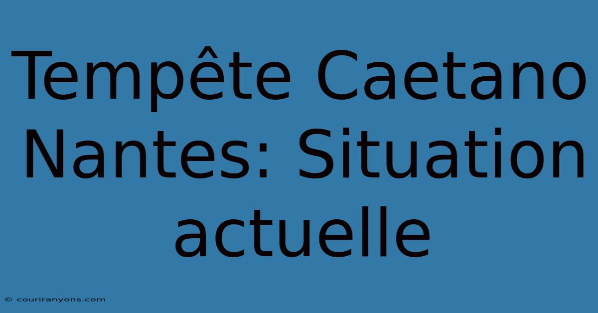 Tempête Caetano Nantes: Situation Actuelle