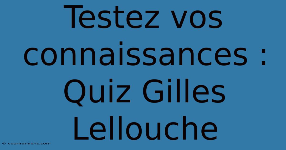 Testez Vos Connaissances : Quiz Gilles Lellouche