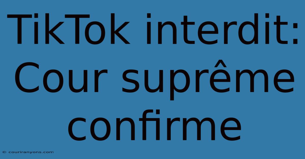 TikTok Interdit: Cour Suprême Confirme