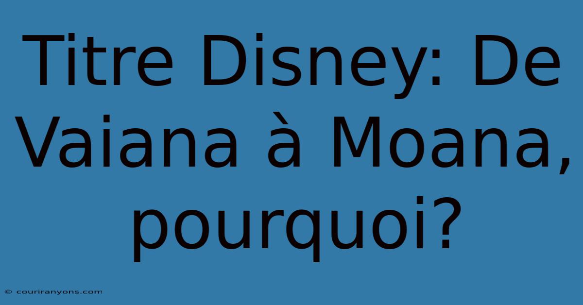 Titre Disney: De Vaiana À Moana, Pourquoi?