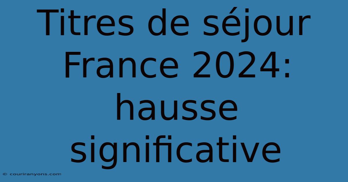 Titres De Séjour France 2024: Hausse Significative