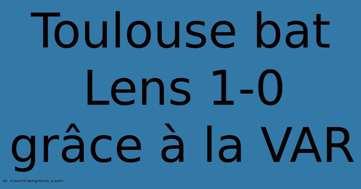 Toulouse Bat Lens 1-0 Grâce À La VAR