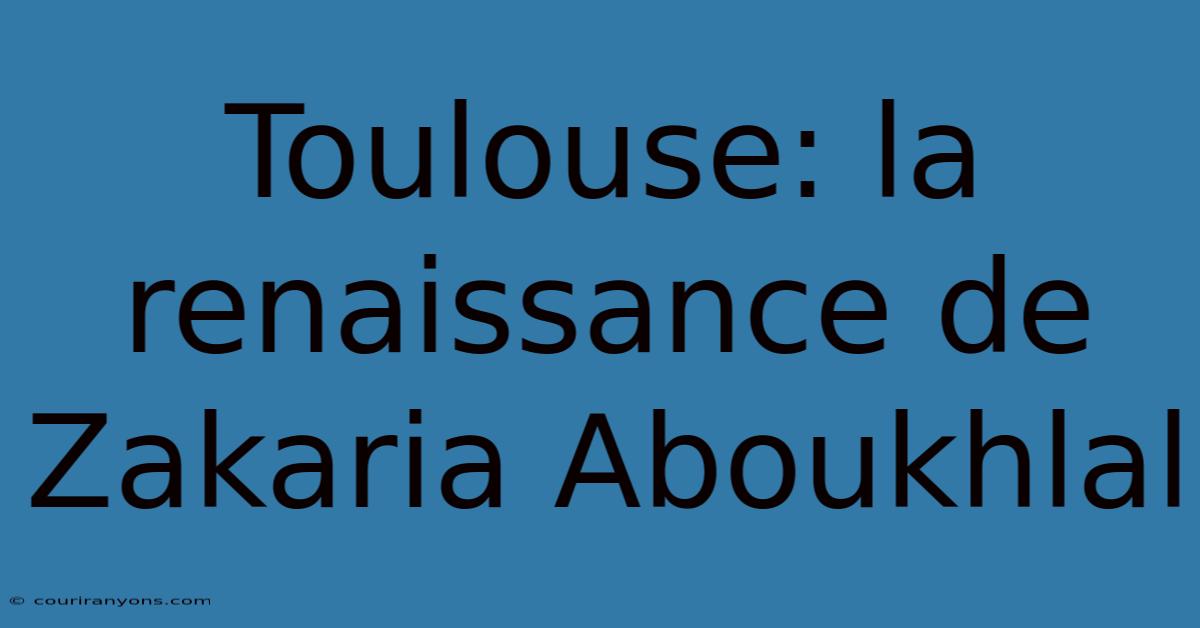 Toulouse: La Renaissance De Zakaria Aboukhlal