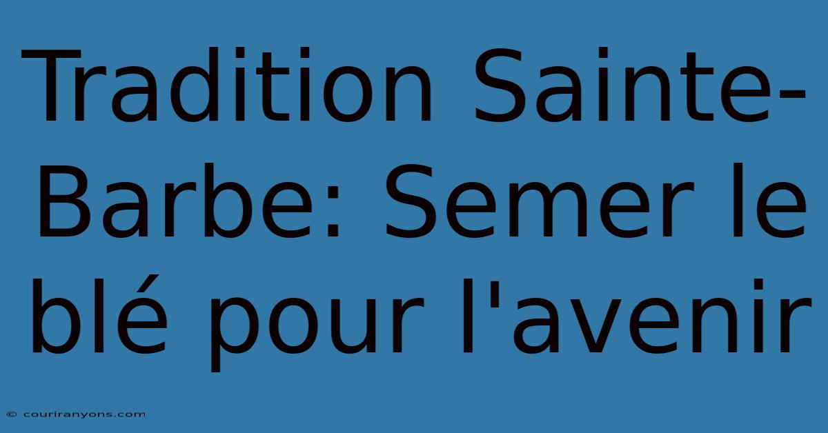 Tradition Sainte-Barbe: Semer Le Blé Pour L'avenir