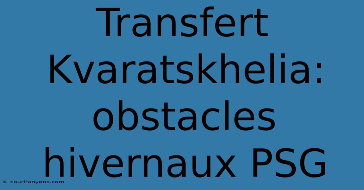 Transfert Kvaratskhelia: Obstacles Hivernaux PSG